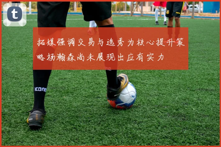 拓媒强调交易与选秀为核心提升策略杨瀚森尚未展现出应有实力