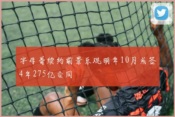 字母哥续约前景乐观明年10月或签4年275亿合同