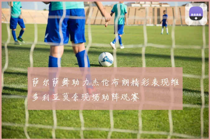 萨尔萨舞助力杰伦布朗精彩表现维多利亚莫奈现场助阵观赛