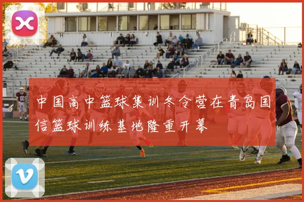 中国高中篮球集训冬令营在青岛国信篮球训练基地隆重开幕