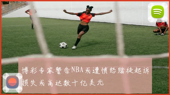 博彩专家警告NBA或遭愤怒赌徒起诉损失或高达数十亿美元