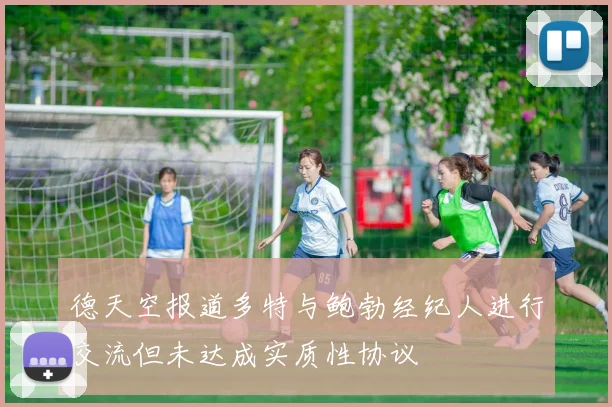 德天空报道多特与鲍勃经纪人进行交流但未达成实质性协议