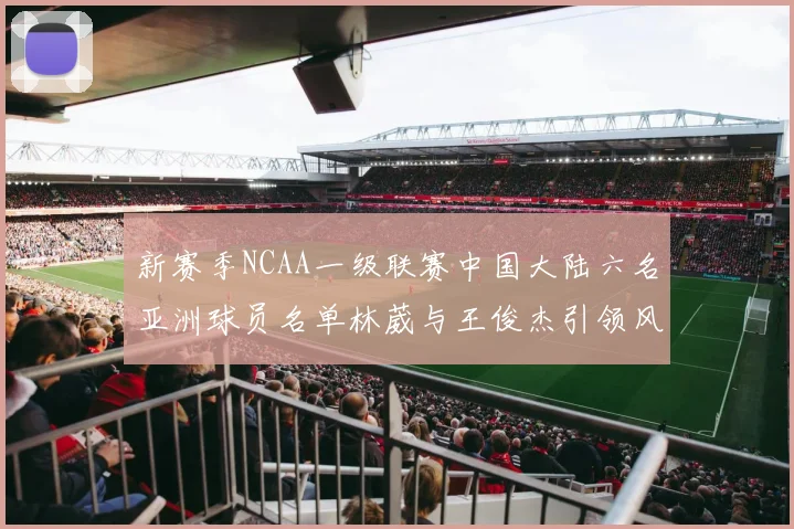 新赛季NCAA一级联赛中国大陆六名亚洲球员名单林葳与王俊杰引领风骚