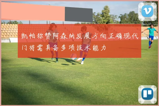 凯帕称赞阿森纳发展方向正确现代门将需具备多项技术能力