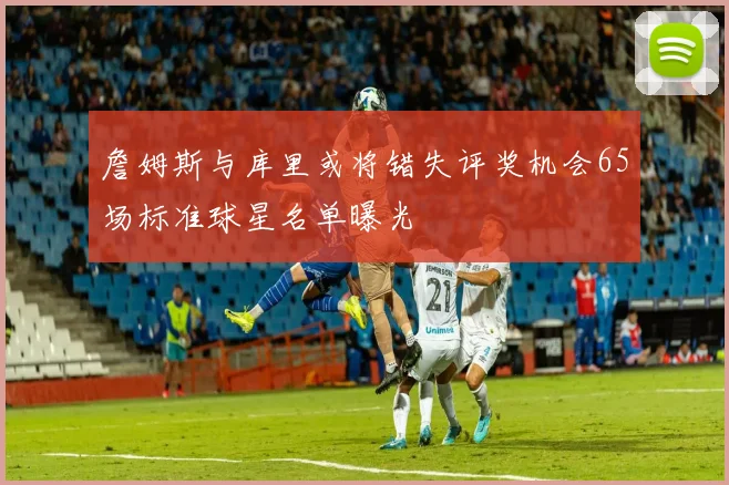 詹姆斯与库里或将错失评奖机会65场标准球星名单曝光