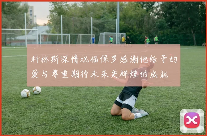 科林斯深情祝福保罗感谢他给予的爱与尊重期待未来更辉煌的成就
