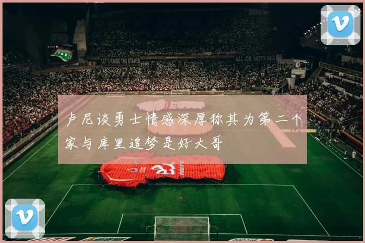 卢尼谈勇士情感深厚称其为第二个家与库里追梦是好大哥