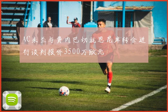 AC米兰与费内巴切就恩昆库转会进行谈判报价3500万欧元