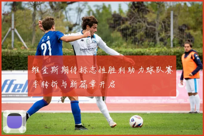 维金斯期待标志性胜利助力球队赛季转折与新篇章开启