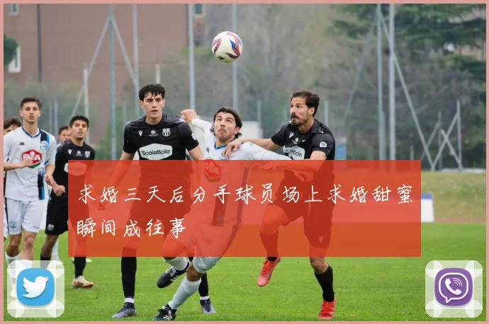 求婚三天后分手球员场上求婚甜蜜瞬间成往事