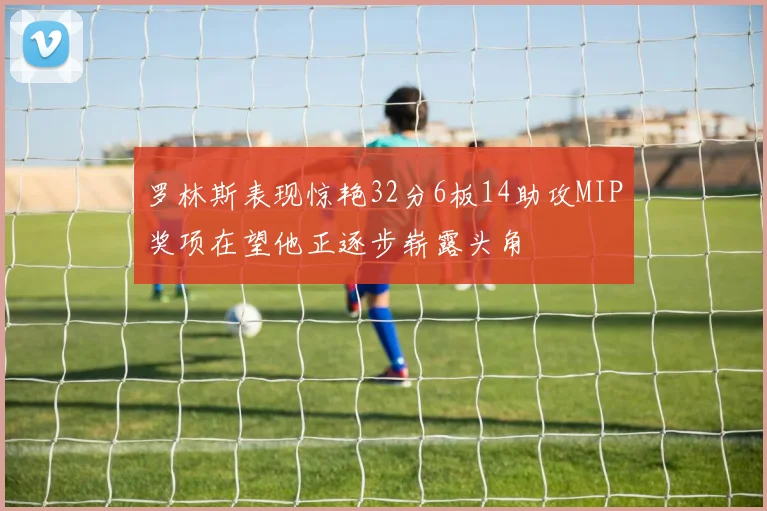罗林斯表现惊艳32分6板14助攻MIP奖项在望他正逐步崭露头角