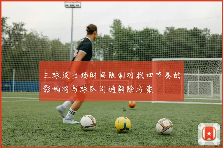 三球谈出场时间限制对找回节奏的影响将与球队沟通解除方案