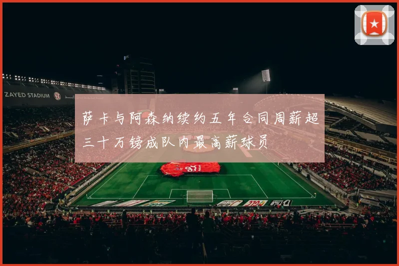 萨卡与阿森纳续约五年合同周薪超三十万镑成队内最高薪球员