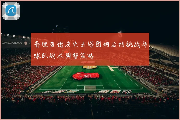 普理查德谈失去塔图姆后的挑战与球队战术调整策略