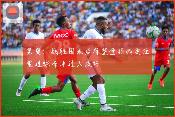 莱奥：战胜国米后有望登顶我更注重进球而非过人技巧