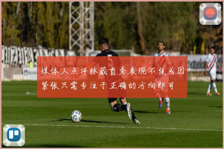 媒体人点评林葳首秀表现不佳或因紧张只需专注于正确的方向即可