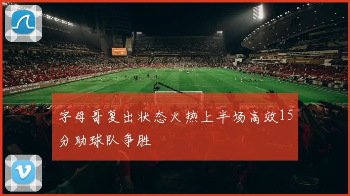 字母哥复出状态火热上半场高效15分助球队争胜