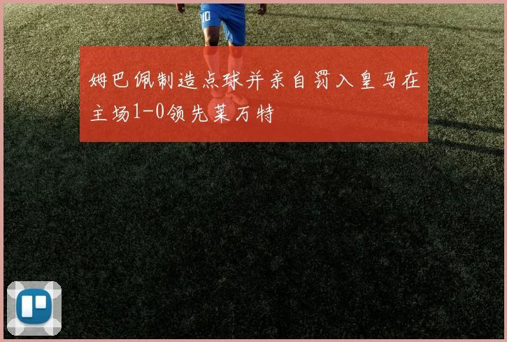 姆巴佩制造点球并亲自罚入皇马在主场1-0领先莱万特