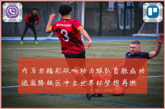 内马尔精彩双响助力球队首胜成功逃离降级区冲击世界杯梦想再燃