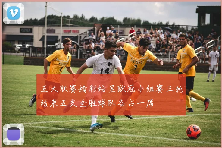五大联赛精彩纷呈欧冠小组赛三轮结束五支全胜球队各占一席