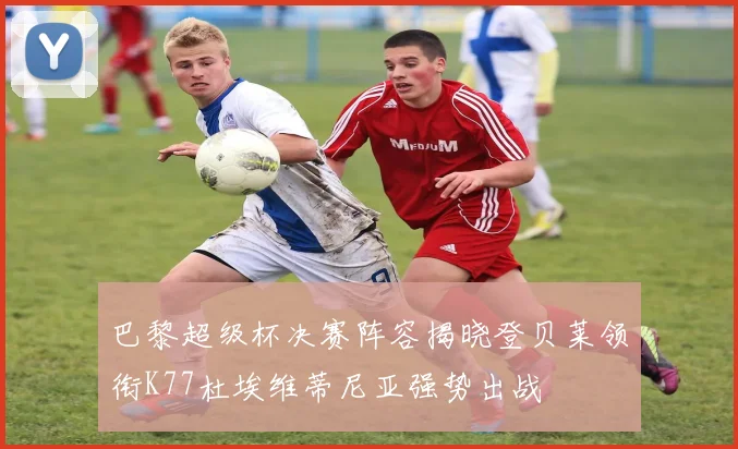 巴黎超级杯决赛阵容揭晓登贝莱领衔K77杜埃维蒂尼亚强势出战