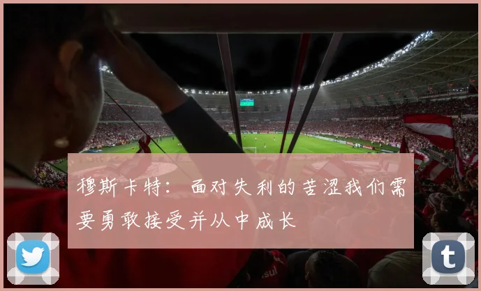 穆斯卡特：面对失利的苦涩我们需要勇敢接受并从中成长