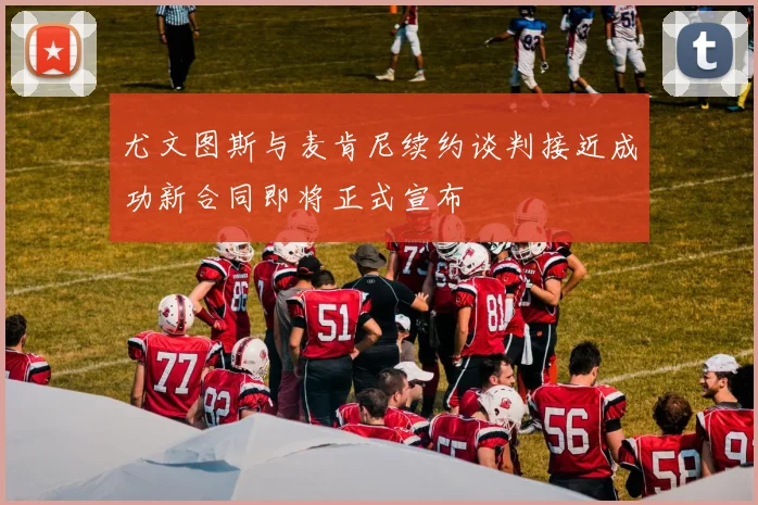 尤文图斯与麦肯尼续约谈判接近成功新合同即将正式宣布