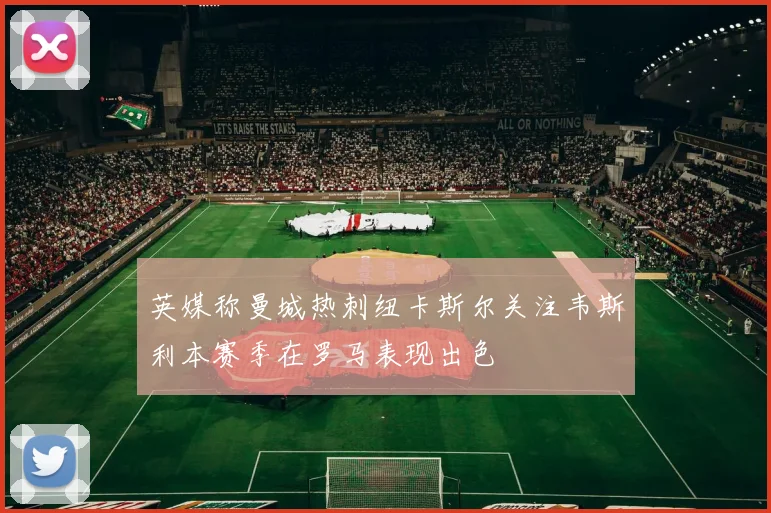 英媒称曼城热刺纽卡斯尔关注韦斯利本赛季在罗马表现出色