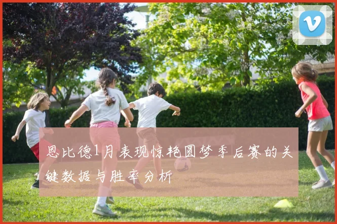 恩比德1月表现惊艳圆梦季后赛的关键数据与胜率分析