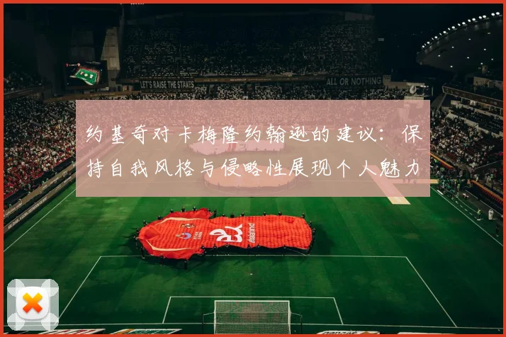 约基奇对卡梅隆约翰逊的建议：保持自我风格与侵略性展现个人魅力