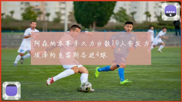 阿森纳本赛季火力分散10人齐发力埃泽约克雷斯各进4球