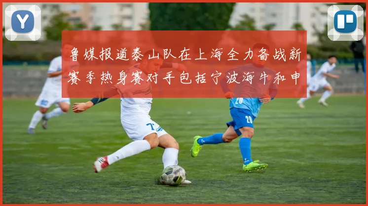 鲁媒报道泰山队在上海全力备战新赛季热身赛对手包括宁波海牛和申花